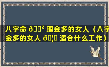 八字命 🌲 理金多的女人（八字金多的女人 🦄 适合什么工作）